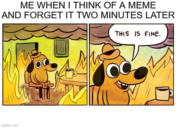 This Is Fine | ME WHEN I THINK OF A MEME AND FORGET IT TWO MINUTES LATER | image tagged in memes,this is fine | made w/ Imgflip meme maker