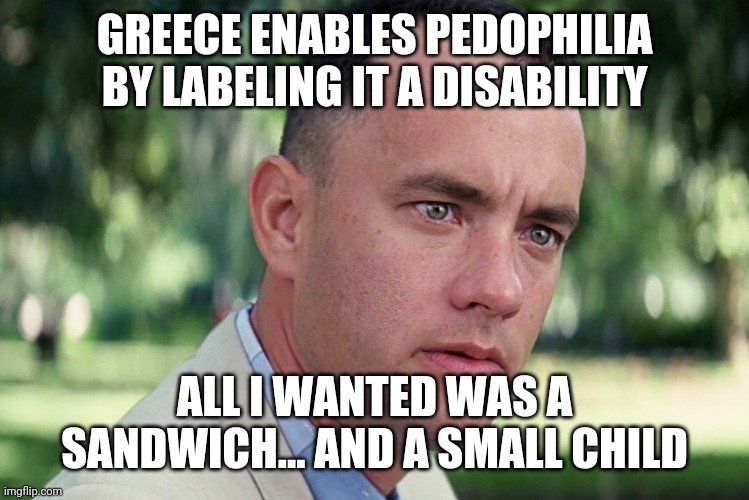 And Just Like That Meme | GREECE ENABLES PEDOPHILIA BY LABELING IT A DISABILITY; ALL I WANTED WAS A SANDWICH... AND A SMALL CHILD | image tagged in memes,and just like that | made w/ Imgflip meme maker