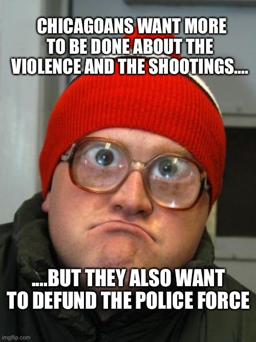 Police | CHICAGOANS WANT MORE TO BE DONE ABOUT THE VIOLENCE AND THE SHOOTINGS.... ....BUT THEY ALSO WANT TO DEFUND THE POLICE FORCE | image tagged in blind duh | made w/ Imgflip meme maker