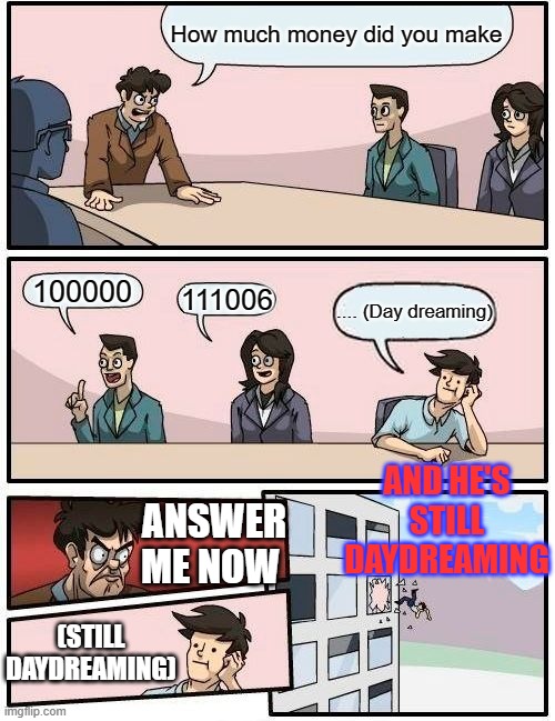 Daydreaming | How much money did you make; 100000; 111006; .... (Day dreaming); AND HE'S STILL DAYDREAMING; ANSWER ME NOW; (STILL DAYDREAMING) | image tagged in memes | made w/ Imgflip meme maker