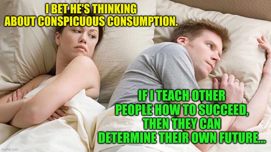 Stop me if you've heard this one, a leftist and a conservative were laying in bed........ | I BET HE'S THINKING ABOUT CONSPICUOUS CONSUMPTION. IF I TEACH OTHER PEOPLE HOW TO SUCCEED, THEN THEY CAN DETERMINE THEIR OWN FUTURE... | image tagged in i bet he's thinking about other women | made w/ Imgflip meme maker