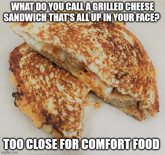 Grilled Cheese Sandwich | WHAT DO YOU CALL A GRILLED CHEESE SANDWICH THAT'S ALL UP IN YOUR FACE? TOO CLOSE FOR COMFORT FOOD | image tagged in grilled cheese,meme,food,comfort food,the cheesy pickup,orillia | made w/ Imgflip meme maker