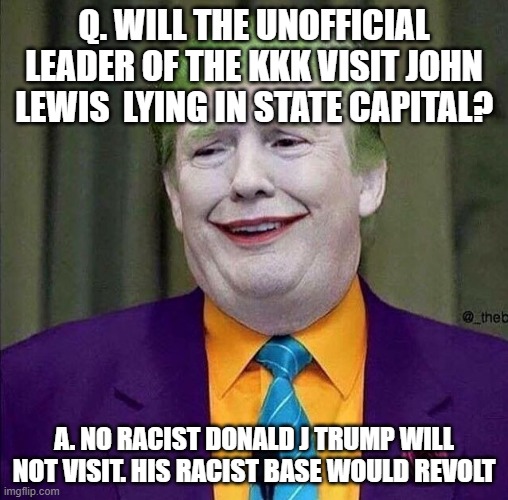 Trump the Joker | Q. WILL THE UNOFFICIAL LEADER OF THE KKK VISIT JOHN LEWIS  LYING IN STATE CAPITAL? A. NO RACIST DONALD J TRUMP WILL NOT VISIT. HIS RACIST BASE WOULD REVOLT | image tagged in trump the joker | made w/ Imgflip meme maker