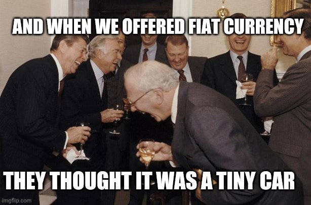 And then we told them | AND WHEN WE OFFERED FIAT CURRENCY; THEY THOUGHT IT WAS A TINY CAR | image tagged in and then we told them | made w/ Imgflip meme maker