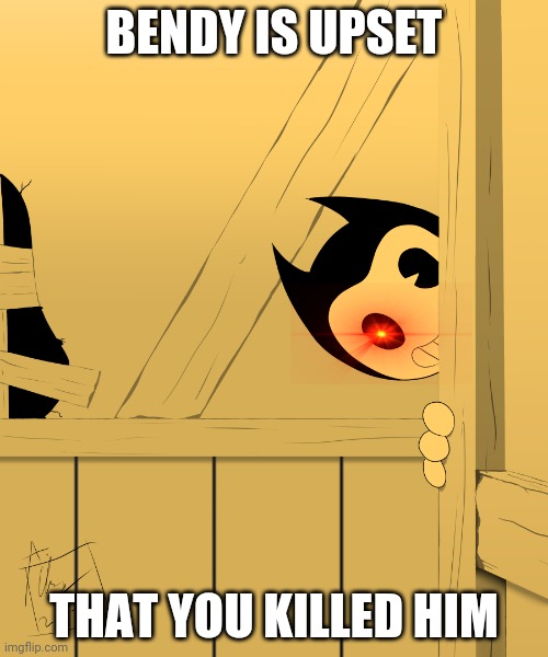 bendy is upset | BENDY IS UPSET; THAT YOU KILLED HIM | image tagged in bendy's watching you,bendy | made w/ Imgflip meme maker