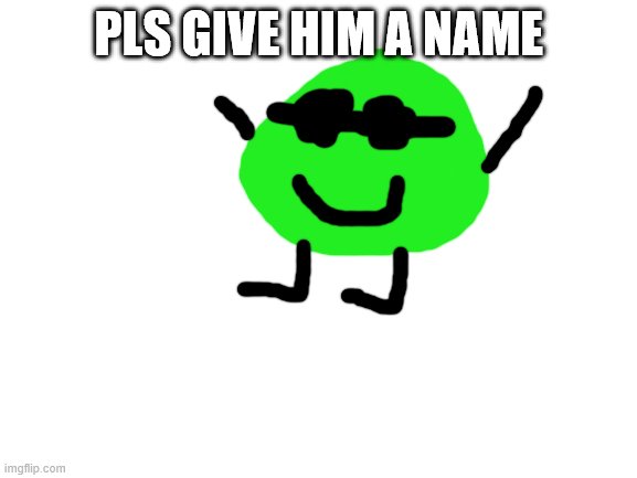 Blank White Template | PLS GIVE HIM A NAME | image tagged in blank white template | made w/ Imgflip meme maker