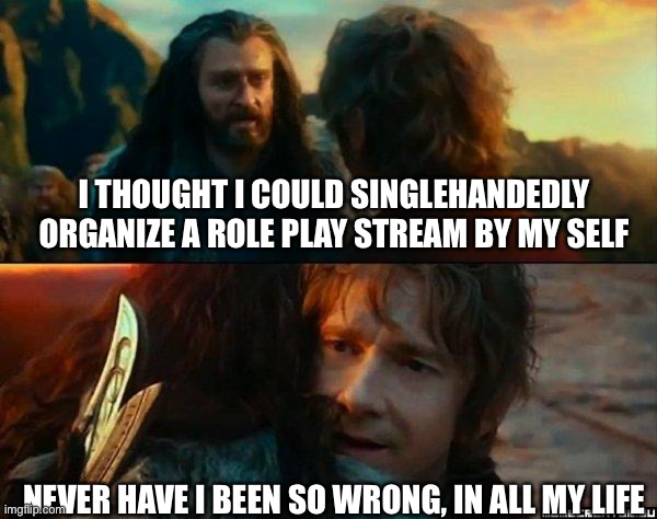 Never Have I Been So Wrong | I THOUGHT I COULD SINGLEHANDEDLY ORGANIZE A ROLE PLAY STREAM BY MY SELF; NEVER HAVE I BEEN SO WRONG, IN ALL MY LIFE | image tagged in never have i been so wrong | made w/ Imgflip meme maker