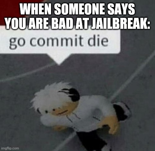 Oofer gang | WHEN SOMEONE SAYS YOU ARE BAD AT JAILBREAK: | image tagged in roblox go commit die | made w/ Imgflip meme maker