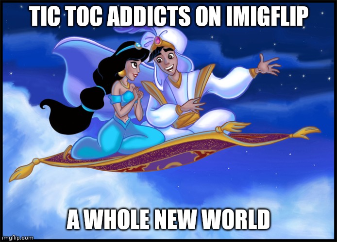 whole new world | TIC TOC ADDICTS ON IMIGFLIP; A WHOLE NEW WORLD | image tagged in whole new world | made w/ Imgflip meme maker