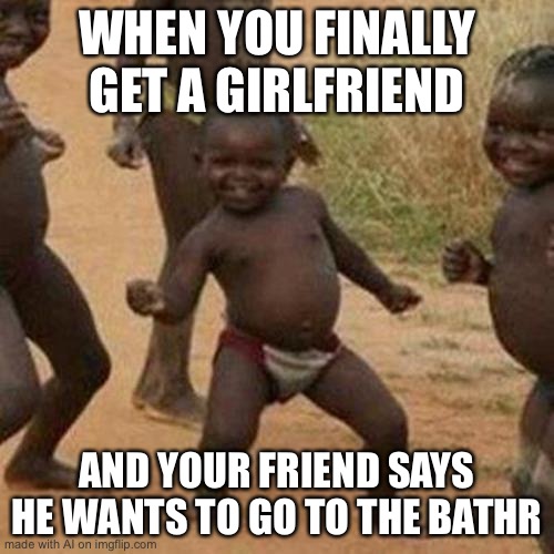 Bathr? What? | WHEN YOU FINALLY GET A GIRLFRIEND; AND YOUR FRIEND SAYS HE WANTS TO GO TO THE BATHR | image tagged in memes,third world success kid | made w/ Imgflip meme maker