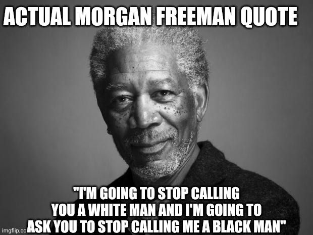 Morgan Freeman | ACTUAL MORGAN FREEMAN QUOTE "I'M GOING TO STOP CALLING YOU A WHITE MAN AND I'M GOING TO ASK YOU TO STOP CALLING ME A BLACK MAN" | image tagged in morgan freeman | made w/ Imgflip meme maker