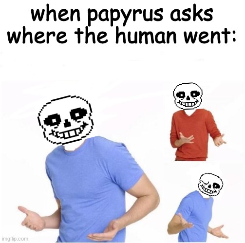 sans killed the human :o | when papyrus asks where the human went: | image tagged in where did they go | made w/ Imgflip meme maker