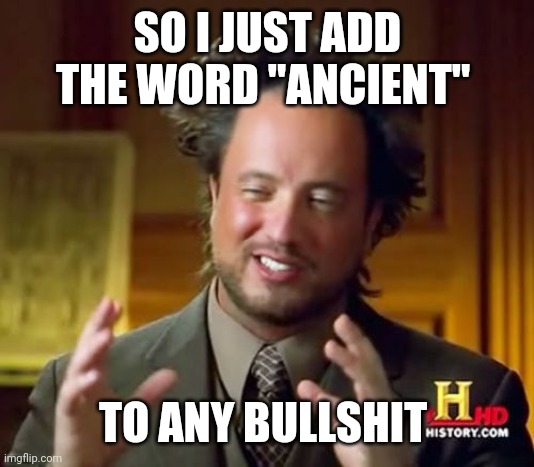 Ancient Aliens Meme | SO I JUST ADD THE WORD "ANCIENT"; TO ANY BULLSHIT | image tagged in memes,ancient aliens | made w/ Imgflip meme maker