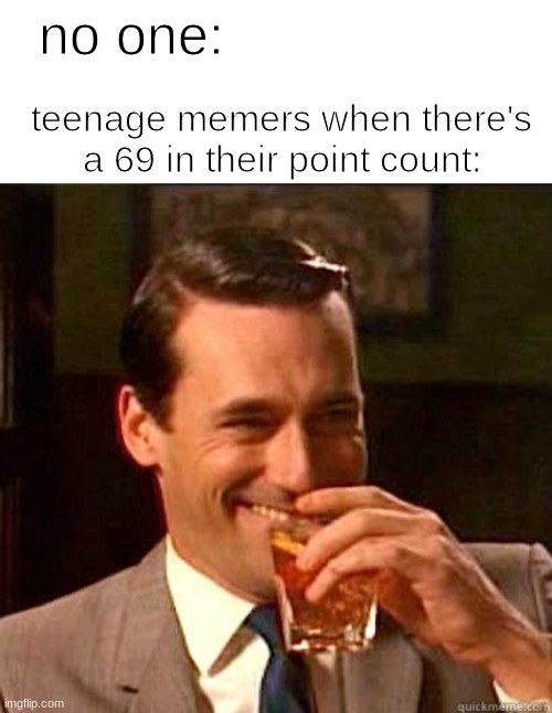 I know, because i'm one of them! :p | no one:; teenage memers when there's a 69 in their point count: | image tagged in laughing don draper,memes,69,points,teenagers,facts | made w/ Imgflip meme maker
