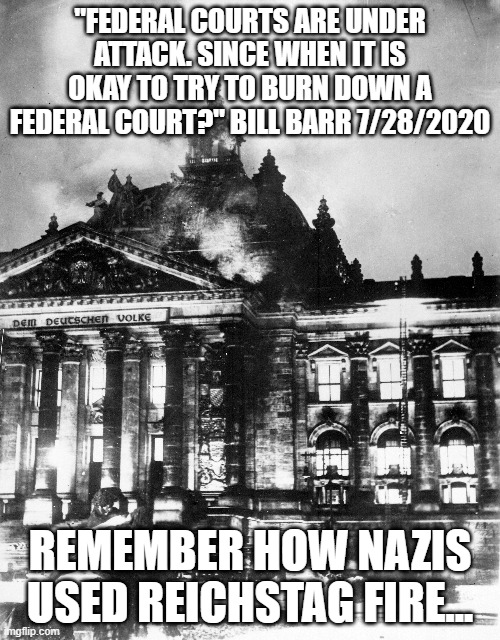 Reichstag Fire |  "FEDERAL COURTS ARE UNDER ATTACK. SINCE WHEN IT IS OKAY TO TRY TO BURN DOWN A FEDERAL COURT?" BILL BARR 7/28/2020; REMEMBER HOW NAZIS USED REICHSTAG FIRE... | image tagged in bill barr,trump,protests,trumpanzees | made w/ Imgflip meme maker
