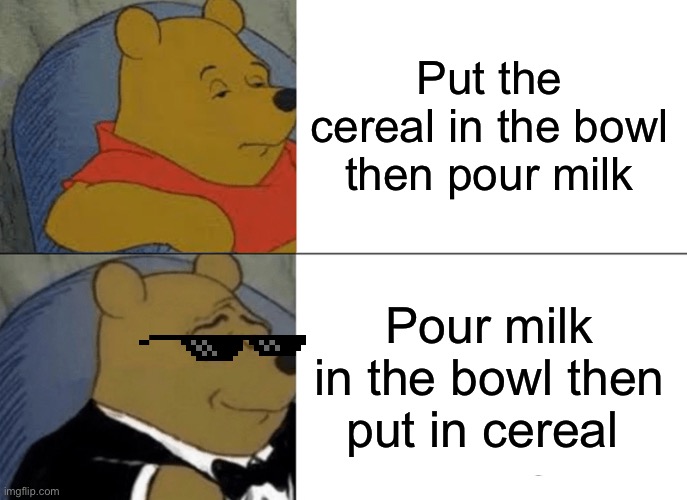 Tuxedo Winnie The Pooh | Put the cereal in the bowl then pour milk; Pour milk in the bowl then put in cereal | image tagged in memes,tuxedo winnie the pooh,cereal | made w/ Imgflip meme maker