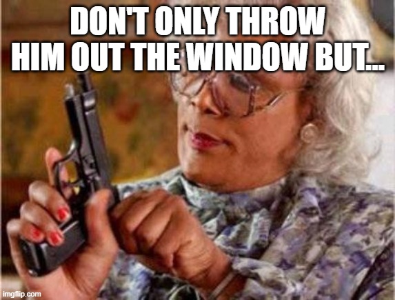 Madea | DON'T ONLY THROW HIM OUT THE WINDOW BUT... | image tagged in madea | made w/ Imgflip meme maker