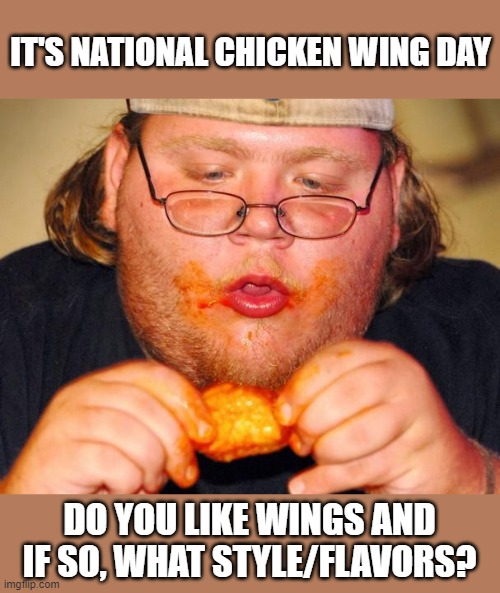 I like the flats myself, cajun is my favorite flavor. The spicier the better! | IT'S NATIONAL CHICKEN WING DAY; DO YOU LIKE WINGS AND IF SO, WHAT STYLE/FLAVORS? | image tagged in fat guy eating wings,national chicken wing day,buffalo wings | made w/ Imgflip meme maker