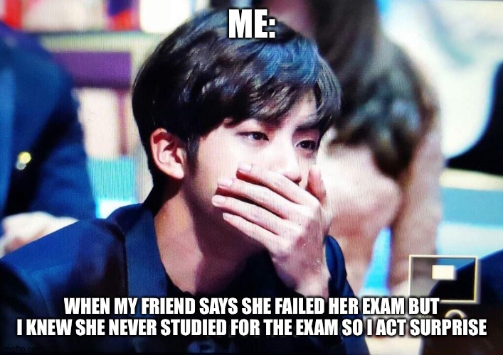 bts | ME:; WHEN MY FRIEND SAYS SHE FAILED HER EXAM BUT I KNEW SHE NEVER STUDIED FOR THE EXAM SO I ACT SURPRISE | image tagged in bts | made w/ Imgflip meme maker