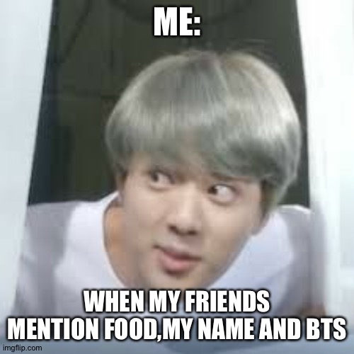 bts memes | ME:; WHEN MY FRIENDS MENTION FOOD,MY NAME AND BTS | image tagged in bts memes | made w/ Imgflip meme maker