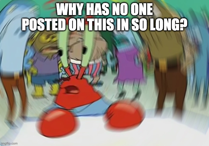 ? | WHY HAS NO ONE POSTED ON THIS IN SO LONG? | image tagged in memes,mr krabs blur meme | made w/ Imgflip meme maker