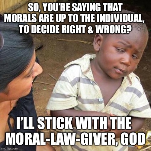 Third World Skeptical Kid | SO, YOU’RE SAYING THAT MORALS ARE UP TO THE INDIVIDUAL, 
TO DECIDE RIGHT & WRONG? I’LL STICK WITH THE 
MORAL-LAW-GIVER, GOD | image tagged in memes,third world skeptical kid | made w/ Imgflip meme maker