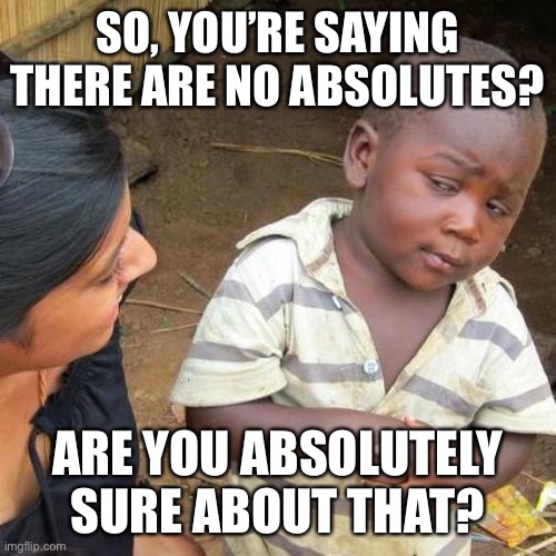 Third World Skeptical Kid | SO, YOU’RE SAYING THERE ARE NO ABSOLUTES? ARE YOU ABSOLUTELY SURE ABOUT THAT? | image tagged in memes,third world skeptical kid | made w/ Imgflip meme maker
