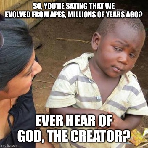 Third World Skeptical Kid | SO, YOU’RE SAYING THAT WE EVOLVED FROM APES, MILLIONS OF YEARS AGO? EVER HEAR OF GOD, THE CREATOR? | image tagged in memes,third world skeptical kid | made w/ Imgflip meme maker