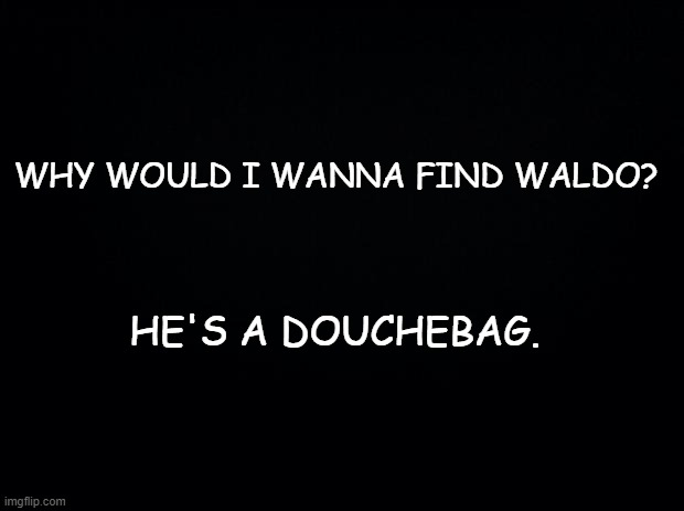 Black background | WHY WOULD I WANNA FIND WALDO? HE'S A DOUCHEBAG. | image tagged in black background | made w/ Imgflip meme maker