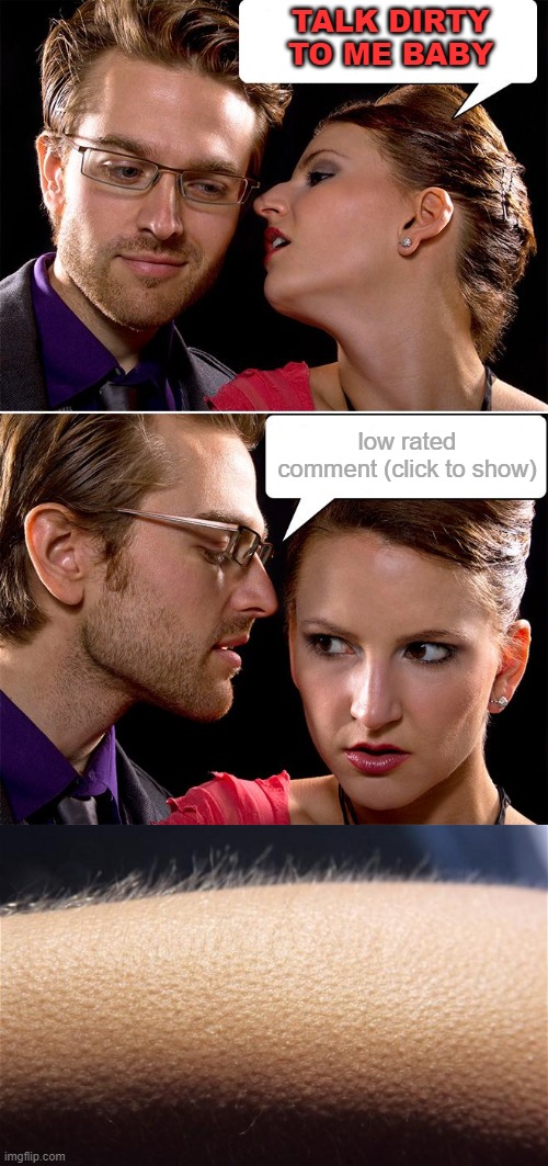 Sometimes you just want to feel dirty...cheers to low rated comments, for being Imgflip's little taste of soap opera drama. | TALK DIRTY TO ME BABY; low rated comment (click to show) | image tagged in goosebumps,whisper,low rated comment,drama,talk dirty | made w/ Imgflip meme maker