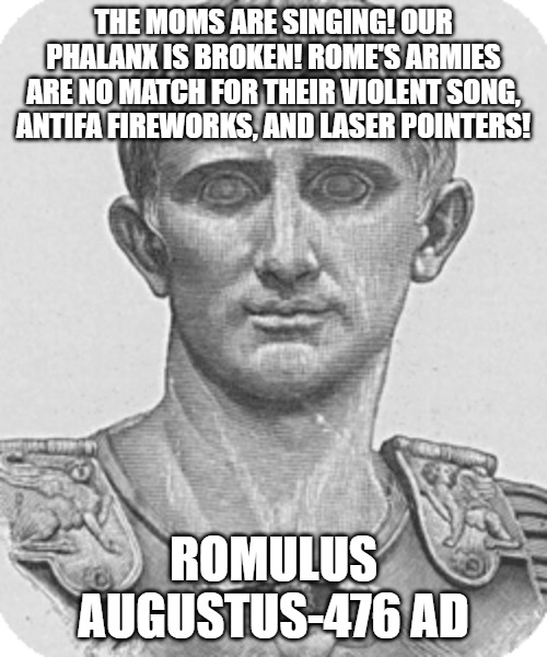 Fake Augustus quote | THE MOMS ARE SINGING! OUR PHALANX IS BROKEN! ROME'S ARMIES ARE NO MATCH FOR THEIR VIOLENT SONG, ANTIFA FIREWORKS, AND LASER POINTERS! ROMULUS AUGUSTUS-476 AD | image tagged in fake history | made w/ Imgflip meme maker