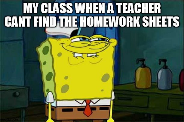 Don't You Squidward | MY CLASS WHEN A TEACHER CANT FIND THE HOMEWORK SHEETS | image tagged in memes,don't you squidward | made w/ Imgflip meme maker