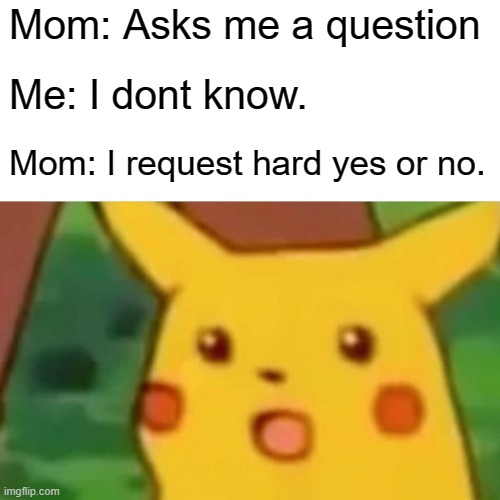 What does she say? | Mom: Asks me a question; Me: I dont know. Mom: I request hard yes or no. | image tagged in memes,surprised pikachu,mother,yes,question | made w/ Imgflip meme maker