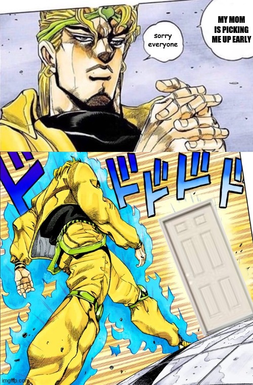 dio headin out | MY MOM IS PICKING ME UP EARLY; sorry everyone | image tagged in dio walking towards jotaro meme | made w/ Imgflip meme maker