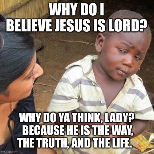 Third World Skeptical Kid | WHY DO I BELIEVE JESUS IS LORD? WHY DO YA THINK, LADY?  BECAUSE HE IS THE WAY, THE TRUTH, AND THE LIFE. | image tagged in memes,third world skeptical kid | made w/ Imgflip meme maker