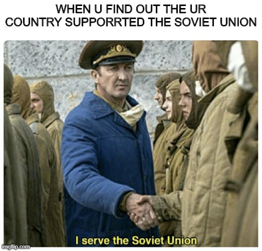 My country supported the soviet union and what about u ? | WHEN U FIND OUT THE UR COUNTRY SUPPORRTED THE SOVIET UNION | image tagged in memes | made w/ Imgflip meme maker