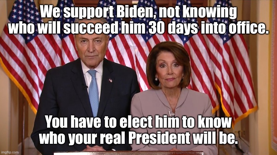 Kinda like Obamacare.  Only worse. | We support Biden, not knowing who will succeed him 30 days into office. You have to elect him to know who your real President will be. | image tagged in chuck and nancy,joe biden,25th amendment,removal,unknown vice president | made w/ Imgflip meme maker