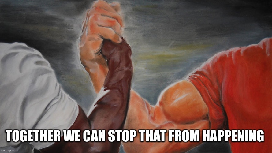 epic hand shake | TOGETHER WE CAN STOP THAT FROM HAPPENING | image tagged in epic hand shake | made w/ Imgflip meme maker