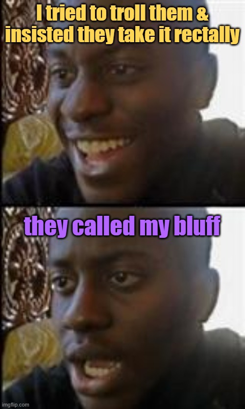 black guy happy sad | I tried to troll them & insisted they take it rectally they called my bluff | image tagged in black guy happy sad | made w/ Imgflip meme maker