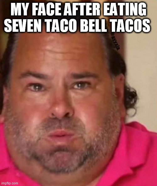 tacos | MY FACE AFTER EATING SEVEN TACO BELL TACOS | image tagged in memes | made w/ Imgflip meme maker