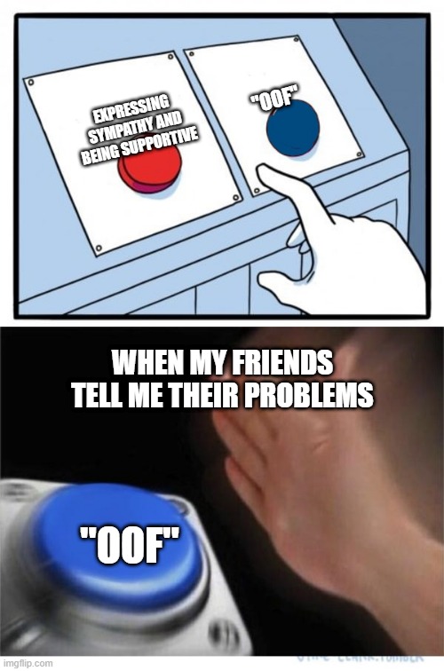 two buttons 1 blue | "OOF"; EXPRESSING SYMPATHY AND BEING SUPPORTIVE; WHEN MY FRIENDS TELL ME THEIR PROBLEMS; "OOF" | image tagged in two buttons 1 blue | made w/ Imgflip meme maker