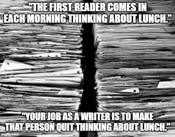 First Reader | "THE FIRST READER COMES IN EACH MORNING THINKING ABOUT LUNCH."; "YOUR JOB AS A WRITER IS TO MAKE THAT PERSON QUIT THINKING ABOUT LUNCH." | image tagged in stack of paper | made w/ Imgflip meme maker