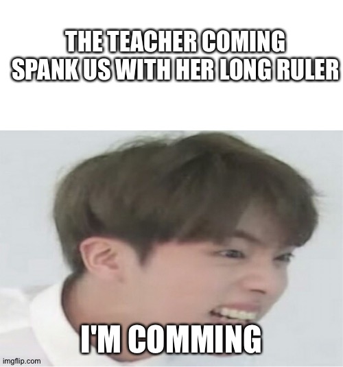 bts | THE TEACHER COMING SPANK US WITH HER LONG RULER; I'M COMMING | image tagged in bts | made w/ Imgflip meme maker