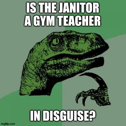 Some-switch ups at school, you get the idea. | IS THE JANITOR A GYM TEACHER; IN DISGUISE? | image tagged in memes,philosoraptor | made w/ Imgflip meme maker