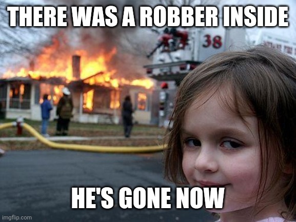 Disaster Girl Meme | THERE WAS A ROBBER INSIDE; HE'S GONE NOW | image tagged in memes,disaster girl | made w/ Imgflip meme maker