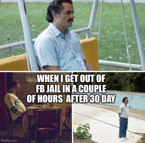 Frrrrrrrrrreeeeeeeeeeeeeddddddddoooooooommmmmmmm!!!!! | WHEN I GET OUT OF FB JAIL IN A COUPLE OF HOURS  AFTER 30 DAY | image tagged in memes,sad pablo escobar | made w/ Imgflip meme maker