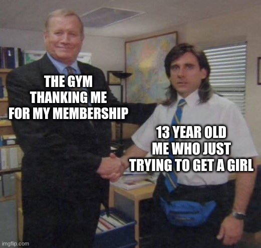 the office congratulations | THE GYM THANKING ME FOR MY MEMBERSHIP; 13 YEAR OLD ME WHO JUST TRYING TO GET A GIRL | image tagged in the office congratulations | made w/ Imgflip meme maker