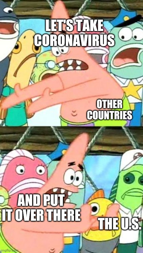 Put It Somewhere Else Patrick | LET'S TAKE CORONAVIRUS; OTHER COUNTRIES; AND PUT IT OVER THERE; THE U.S. | image tagged in memes,put it somewhere else patrick | made w/ Imgflip meme maker
