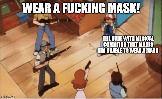 Ash Ketchum gets guns pointed at him | WEAR A FUCKING MASK! THE DUDE WITH MEDICAL CONDITION THAT MAKES HIM UNABLE TO WEAR A MASK | image tagged in ash ketchum gets guns pointed at him | made w/ Imgflip meme maker