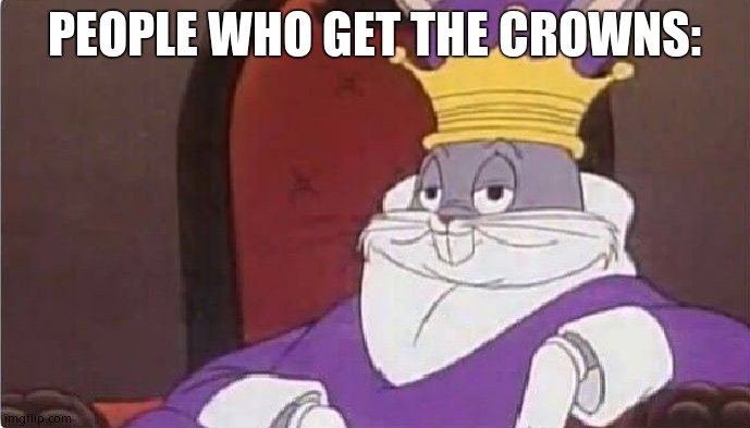 Bugs Bunny King | PEOPLE WHO GET THE CROWNS: | image tagged in bugs bunny king | made w/ Imgflip meme maker